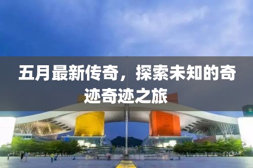 五月最新传奇，探索未知的奇迹奇迹之旅