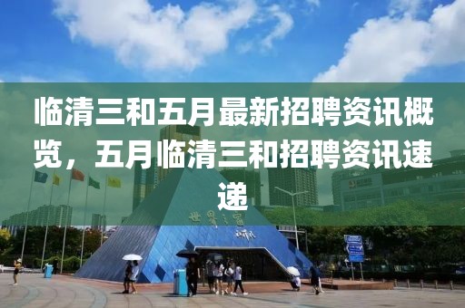 临清三和五月最新招聘资讯概览，五月临清三和招聘资讯速递