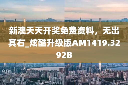 新澳天天开奖免费资料，无出其右_炫酷升级版AM1419.3292B