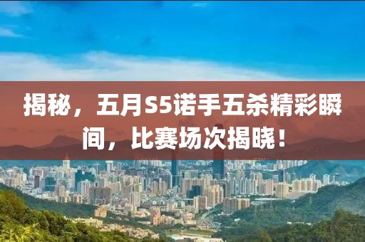 揭秘，五月S5诺手五杀精彩瞬间，比赛场次揭晓！