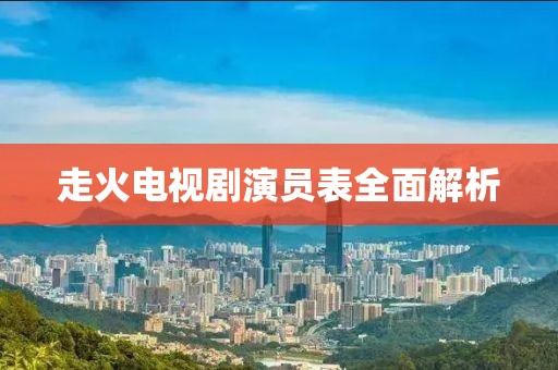 走火电视剧演员表全面解析