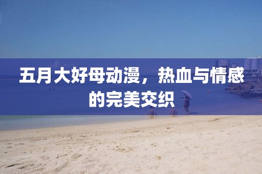 五月大好母动漫，热血与情感的完美交织