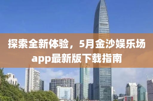 探索全新体验，5月金沙娱乐场app最新版下载指南