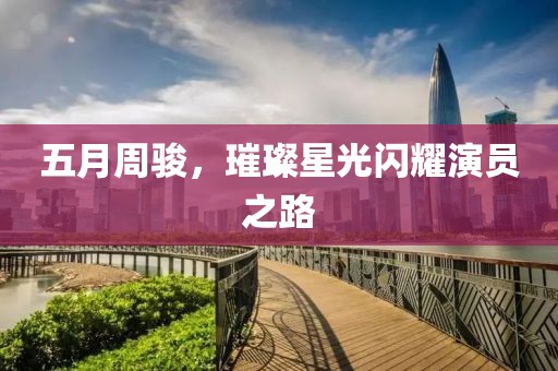 五月周骏，璀璨星光闪耀演员之路