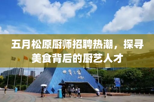 五月松原厨师招聘热潮，探寻美食背后的厨艺人才