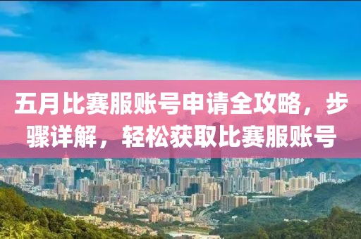 五月比赛服账号申请全攻略，步骤详解，轻松获取比赛服账号
