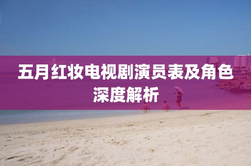 五月红妆电视剧演员表及角色深度解析
