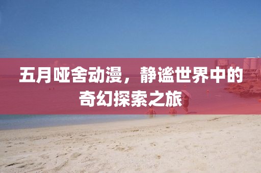 五月哑舍动漫，静谧世界中的奇幻探索之旅