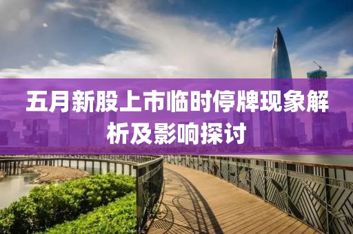 五月新股上市临时停牌现象解析及影响探讨