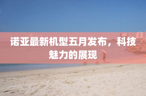 诺亚最新机型五月发布，科技魅力的展现