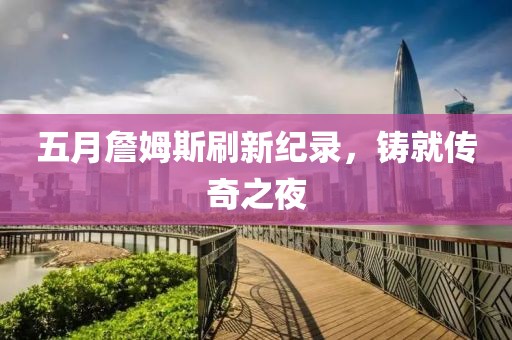 五月詹姆斯刷新纪录，铸就传奇之夜