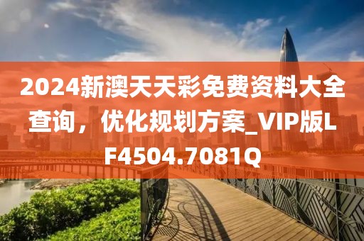 2024新澳天天彩免费资料大全查询，优化规划方案_VIP版LF4504.7081Q