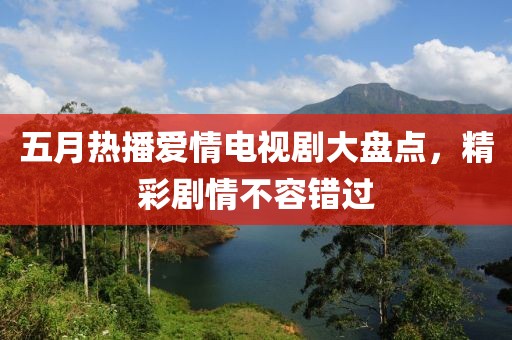 五月热播爱情电视剧大盘点，精彩剧情不容错过