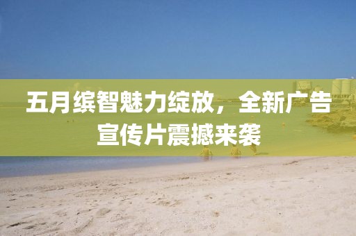 五月缤智魅力绽放，全新广告宣传片震撼来袭