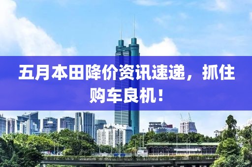 五月本田降价资讯速递，抓住购车良机！