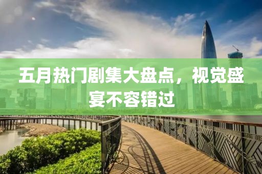 五月热门剧集大盘点，视觉盛宴不容错过