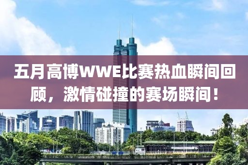 五月高博WWE比赛热血瞬间回顾，激情碰撞的赛场瞬间！