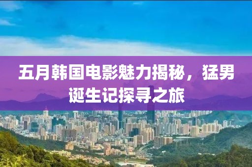 五月韩国电影魅力揭秘，猛男诞生记探寻之旅