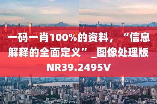 一码一肖100%的资料，“信息解释的全面定义”_图像处理版NR39.2495V