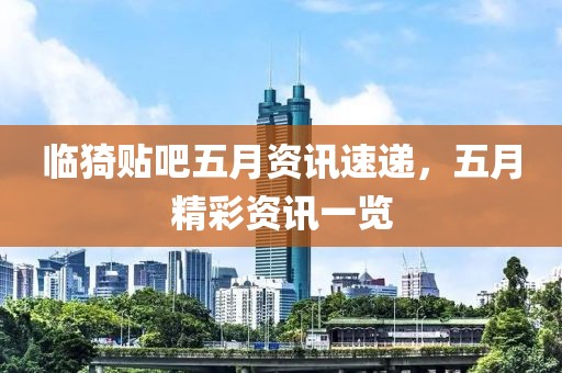 临猗贴吧五月资讯速递，五月精彩资讯一览