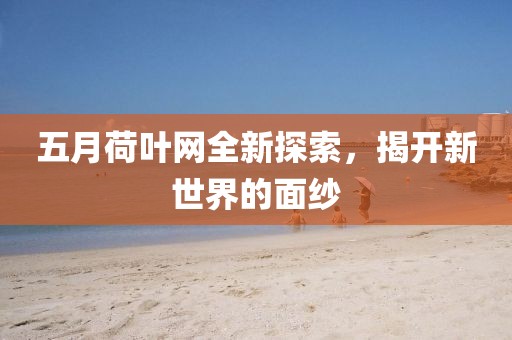 五月荷叶网全新探索，揭开新世界的面纱
