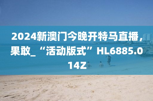2024新澳门今晚开特马直播，果敢_“活动版式”HL6885.014Z