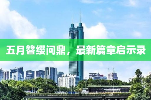 五月簪缨问鼎，最新篇章启示录