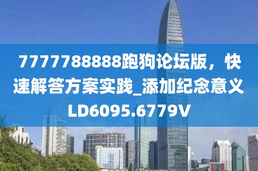 7777788888跑狗论坛版，快速解答方案实践_添加纪念意义LD6095.6779V