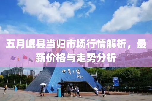 五月岷县当归市场行情解析，最新价格与走势分析