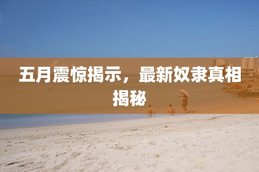 五月震惊揭示，最新奴隶真相揭秘