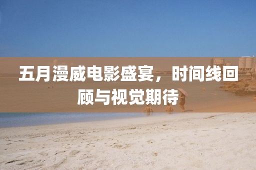 五月漫威电影盛宴，时间线回顾与视觉期待