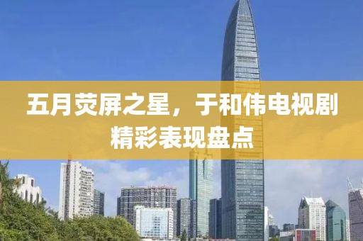 五月荧屏之星，于和伟电视剧精彩表现盘点