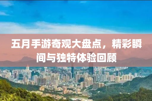 五月手游奇观大盘点，精彩瞬间与独特体验回顾