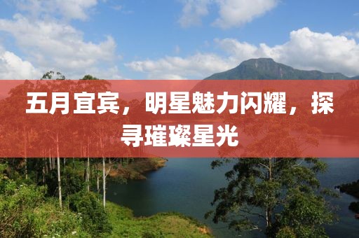 五月宜宾，明星魅力闪耀，探寻璀璨星光