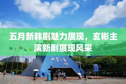 五月新韩剧魅力展现，玄彬主演新剧展现风采