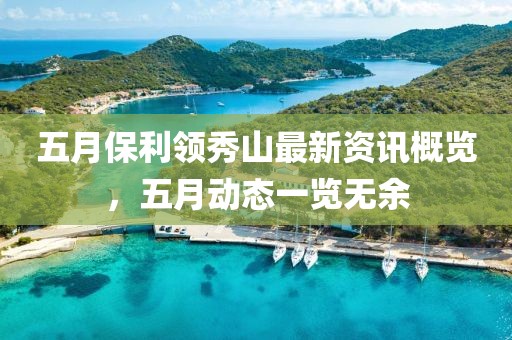 五月保利领秀山最新资讯概览，五月动态一览无余