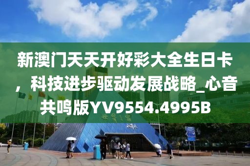 新澳门天天开好彩大全生日卡，科技进步驱动发展战略_心音共鸣版YV9554.4995B