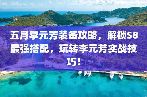 五月李元芳装备攻略，解锁S8最强搭配，玩转李元芳实战技巧！