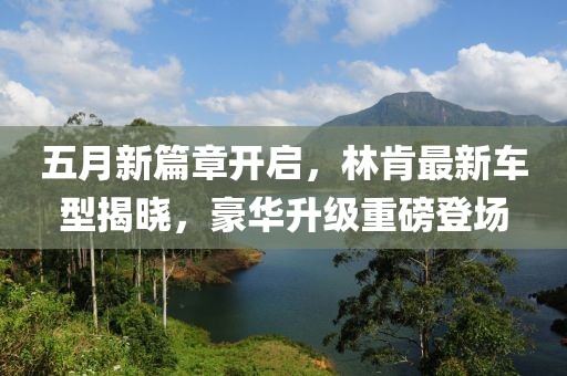 五月新篇章开启，林肯最新车型揭晓，豪华升级重磅登场