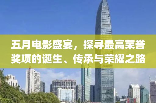 五月电影盛宴，探寻最高荣誉奖项的诞生、传承与荣耀之路