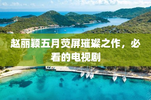 赵丽颖五月荧屏璀璨之作，必看的电视剧