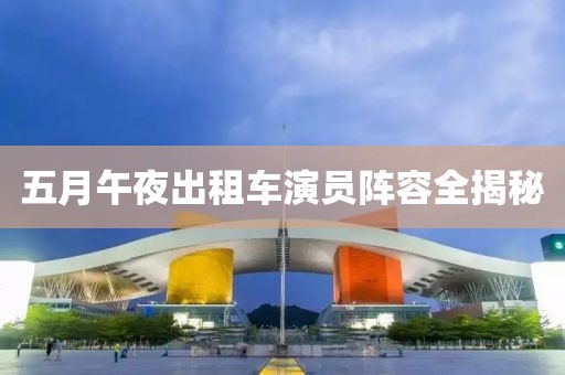 五月午夜出租车演员阵容全揭秘