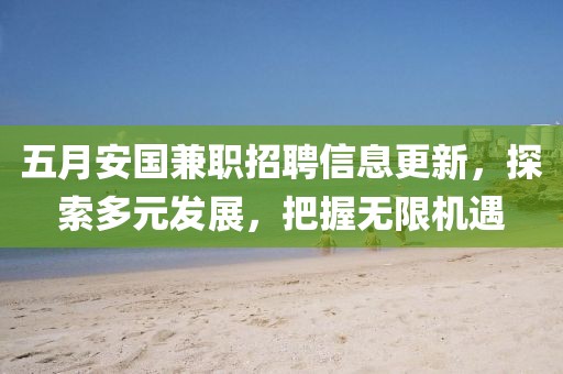 五月安国兼职招聘信息更新，探索多元发展，把握无限机遇