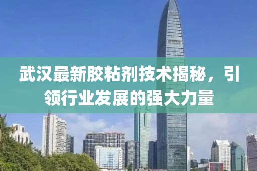 武汉最新胶粘剂技术揭秘，引领行业发展的强大力量
