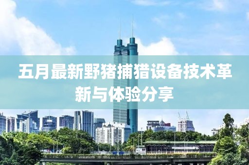 五月最新野猪捕猎设备技术革新与体验分享