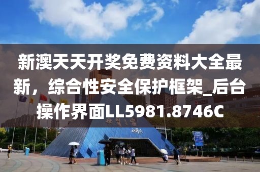 新澳天天开奖免费资料大全最新，综合性安全保护框架_后台操作界面LL5981.8746C