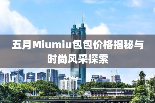 五月Miumiu包包价格揭秘与时尚风采探索