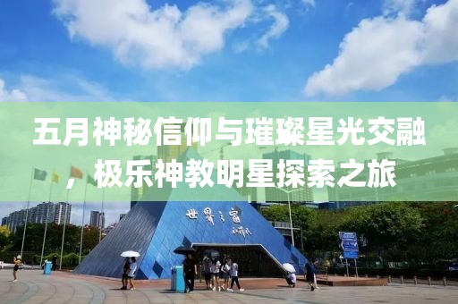 五月神秘信仰与璀璨星光交融，极乐神教明星探索之旅