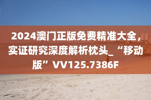 2024澳门正版免费精准大全，实证研究深度解析枕头_“移动版”VV125.7386F