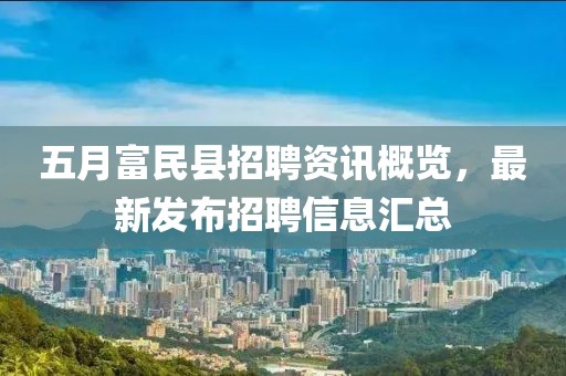 五月富民县招聘资讯概览，最新发布招聘信息汇总